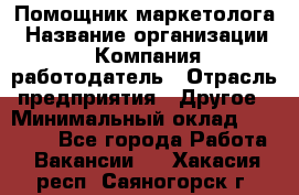 Помощник маркетолога › Название организации ­ Компания-работодатель › Отрасль предприятия ­ Другое › Минимальный оклад ­ 18 000 - Все города Работа » Вакансии   . Хакасия респ.,Саяногорск г.